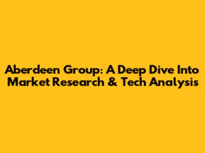 Aberdeen Group: A Deep Dive Into Market Research & Tech Analysis