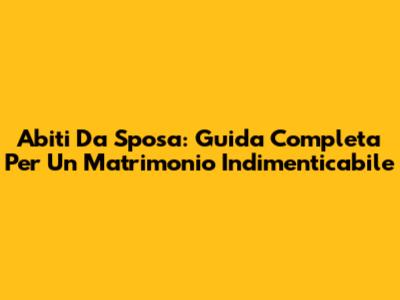 Abiti Da Sposa: Guida Completa Per Un Matrimonio Indimenticabile