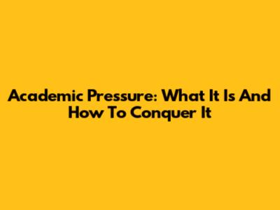 Academic Pressure: What It Is And How To Conquer It
