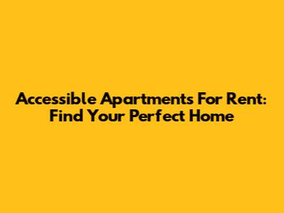 Accessible Apartments For Rent: Find Your Perfect Home