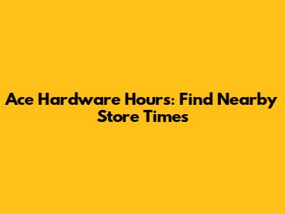 Ace Hardware Hours: Find Nearby Store Times