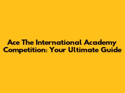 Ace The International Academy Competition: Your Ultimate Guide