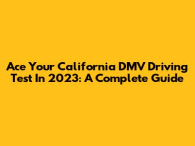 Ace Your California DMV Driving Test In 2023: A Complete Guide