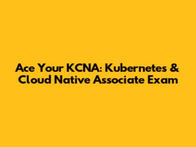 Ace Your KCNA: Kubernetes & Cloud Native Associate Exam