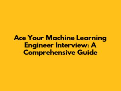 Ace Your Machine Learning Engineer Interview: A Comprehensive Guide