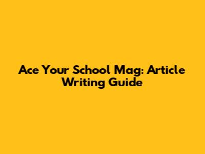 Ace Your School Mag: Article Writing Guide