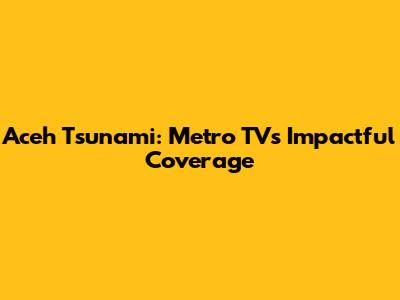 Aceh Tsunami: Metro TV's Impactful Coverage