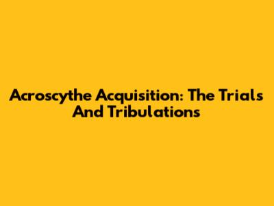 Acroscythe Acquisition: The Trials And Tribulations