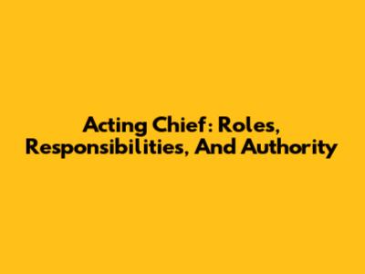 Acting Chief: Roles, Responsibilities, And Authority