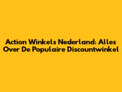 Action Winkels Nederland: Alles Over De Populaire Discountwinkel