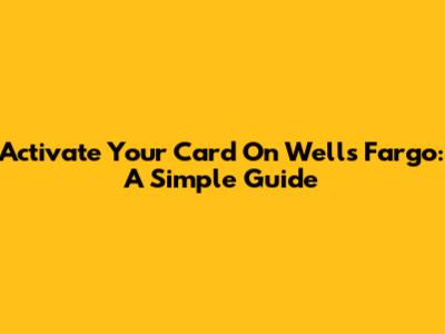 Activate Your Card On Wells Fargo: A Simple Guide