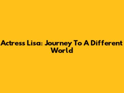 Actress Lisa: Journey To A Different World