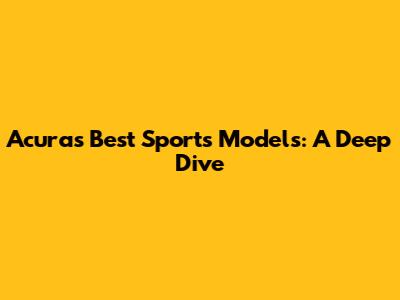 Acura's Best Sports Models: A Deep Dive