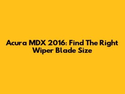 Acura MDX 2016: Find The Right Wiper Blade Size