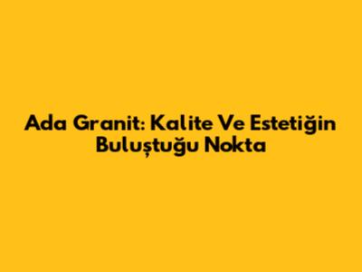 Ada Granit: Kalite Ve Estetiğin Buluştuğu Nokta