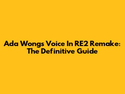 Ada Wong's Voice In RE2 Remake: The Definitive Guide