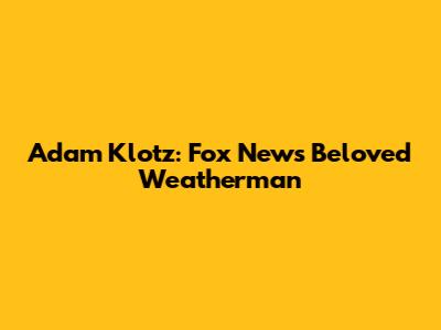 Adam Klotz: Fox News' Beloved Weatherman
