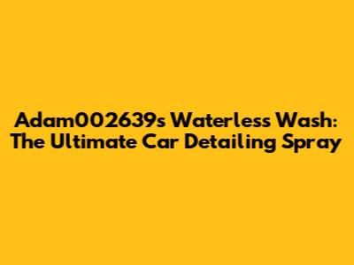 Adam002639's Waterless Wash: The Ultimate Car Detailing Spray