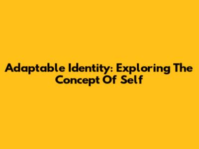 Adaptable Identity: Exploring The Concept Of Self