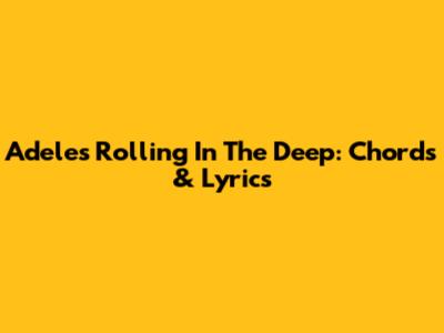 Adele's Rolling In The Deep: Chords & Lyrics