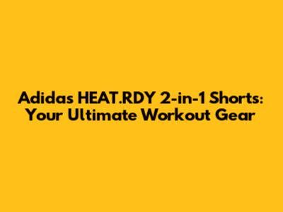 Adidas HEAT.RDY 2-in-1 Shorts: Your Ultimate Workout Gear