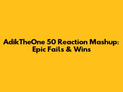AdikTheOne 50 Reaction Mashup: Epic Fails & Wins