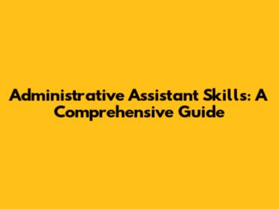 Administrative Assistant Skills: A Comprehensive Guide