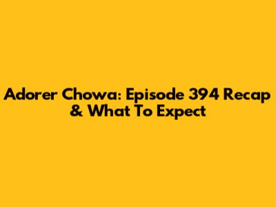 Adorer Chowa: Episode 394 Recap & What To Expect