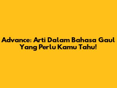 Advance: Arti Dalam Bahasa Gaul Yang Perlu Kamu Tahu!