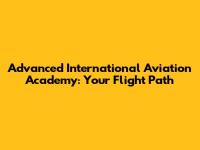 Advanced International Aviation Academy: Your Flight Path
