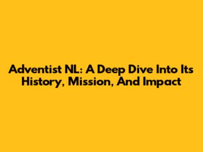Adventist NL: A Deep Dive Into Its History, Mission, And Impact