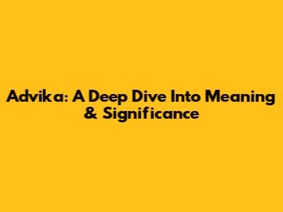 Advika: A Deep Dive Into Meaning & Significance