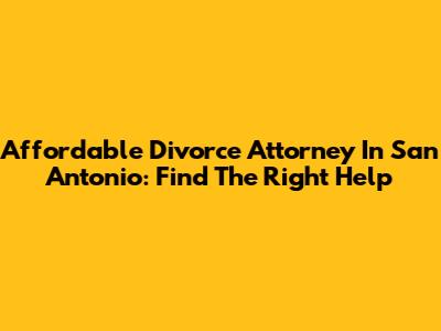 Affordable Divorce Attorney In San Antonio: Find The Right Help