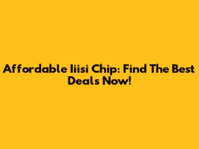 Affordable Iiisi Chip: Find The Best Deals Now!