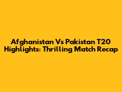 Afghanistan Vs Pakistan T20 Highlights: Thrilling Match Recap