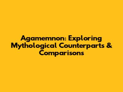 Agamemnon: Exploring Mythological Counterparts & Comparisons