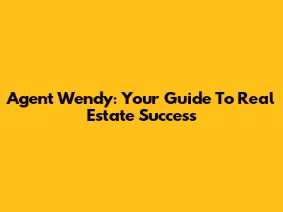 Agent Wendy: Your Guide To Real Estate Success