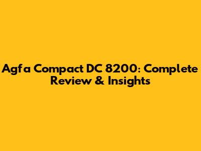 Agfa Compact DC 8200: Complete Review & Insights