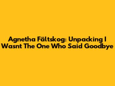 Agnetha Fältskog: Unpacking "I Wasn't The One Who Said Goodbye"