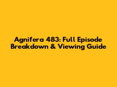 Agnifera 483: Full Episode Breakdown & Viewing Guide