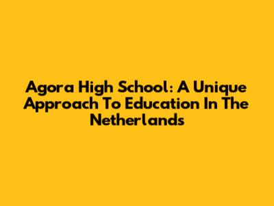 Agora High School: A Unique Approach To Education In The Netherlands