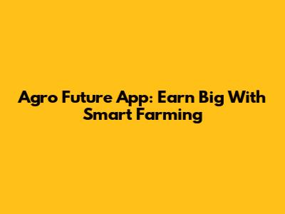 Agro Future App: Earn Big With Smart Farming