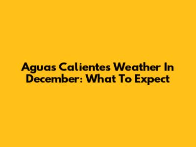 Aguas Calientes Weather In December: What To Expect
