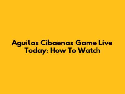 Aguilas Cibaenas Game Live Today: How To Watch