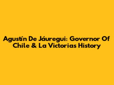 Agustín De Jáuregui: Governor Of Chile & La Victoria's History