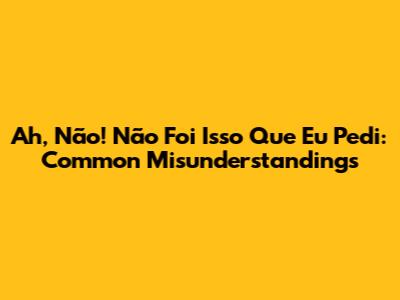 Ah, Não! Não Foi Isso Que Eu Pedi: Common Misunderstandings