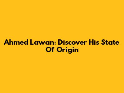 Ahmed Lawan: Discover His State Of Origin
