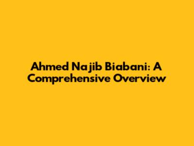 Ahmed Najib Biabani: A Comprehensive Overview