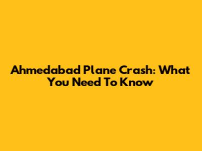 Ahmedabad Plane Crash: What You Need To Know