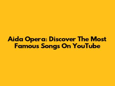 Aida Opera: Discover The Most Famous Songs On YouTube